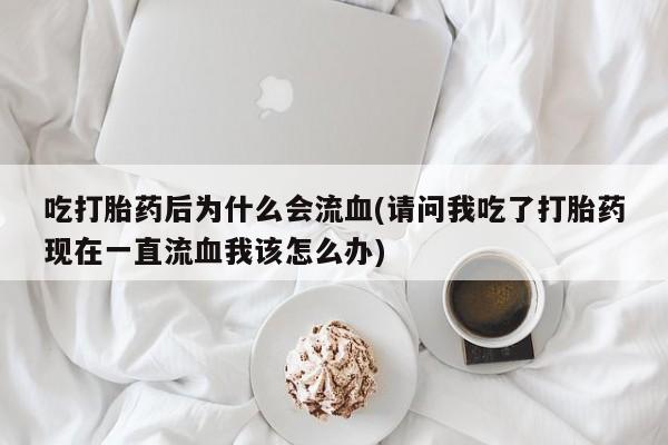 米非司酮打胎药官网吃打胎药后为什么会流血(请问我吃了打胎药现在一直流血我该怎么办)