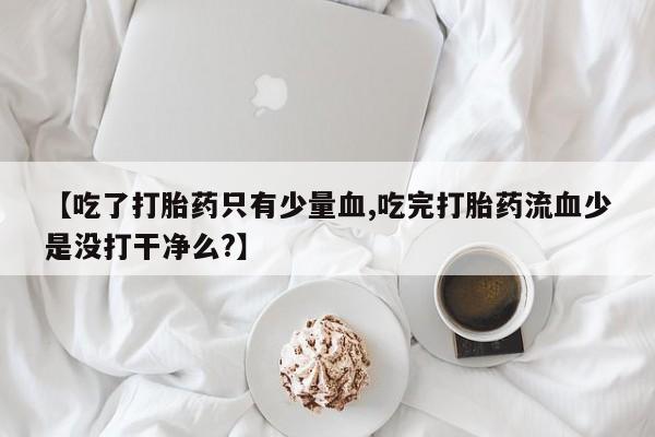 米非司酮打胎药官网【吃了打胎药只有少量血,吃完打胎药流血少是没打干净么?】