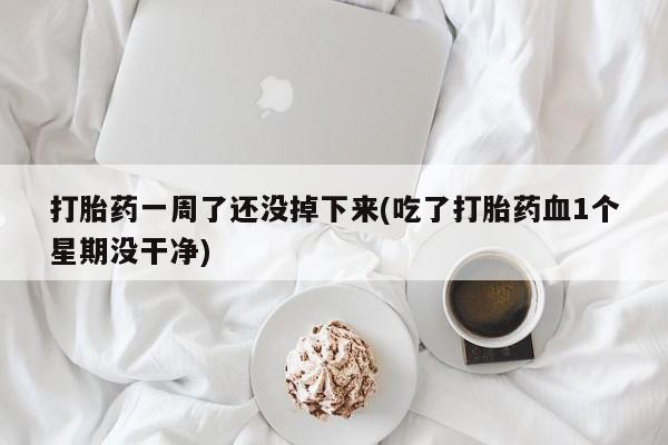 米非司酮打胎药官网打胎药一周了还没掉下来(吃了打胎药血1个星期没干净)