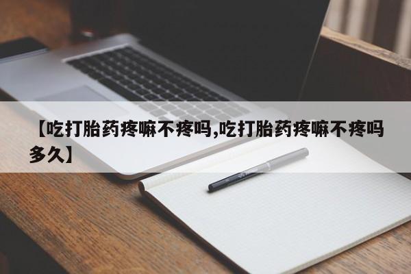 米非司酮打胎药官网【吃打胎药疼嘛不疼吗,吃打胎药疼嘛不疼吗多久】