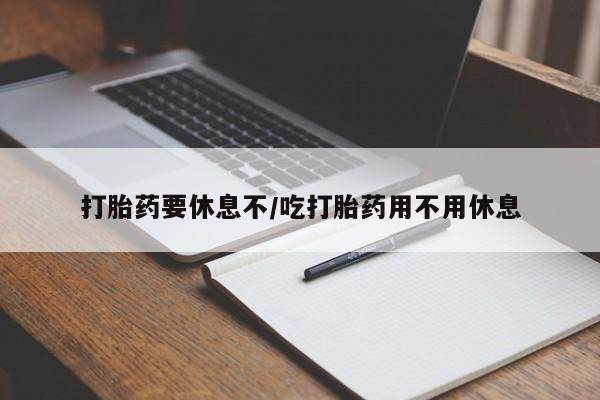 米非司酮打胎药官网打胎药要休息不/吃打胎药用不用休息
