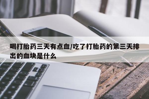 米非司酮打胎药官网喝打胎药三天有点血/吃了打胎药的第三天排出的血块是什么
