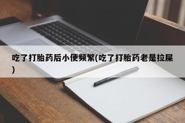 米非司酮打胎药官网吃了打胎药后小便频繁(吃了打胎药老是拉屎)