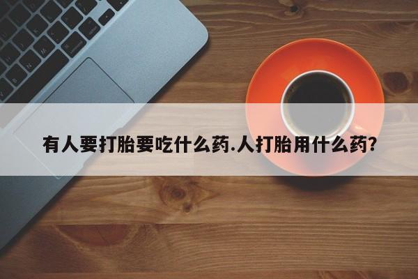 米非司酮打胎药官网有人要打胎要吃什么药.人打胎用什么药？