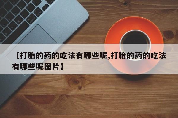 米非司酮打胎药官网【打胎的药的吃法有哪些呢,打胎的药的吃法有哪些呢图片】