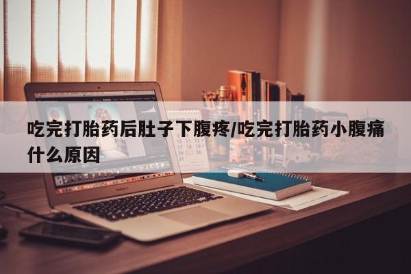 米非司酮打胎药官网吃完打胎药后肚子下腹疼/吃完打胎药小腹痛什么原因