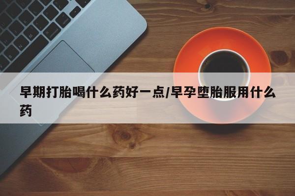米非司酮打胎药官网早期打胎喝什么药好一点/早孕堕胎服用什么药