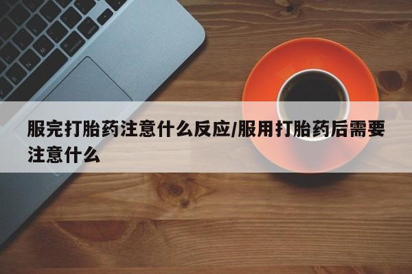 米非司酮打胎药官网服完打胎药注意什么反应/服用打胎药后需要注意什么