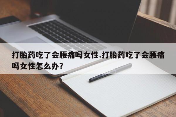 米非司酮打胎药官网打胎药吃了会腰痛吗女性.打胎药吃了会腰痛吗女性怎么办？