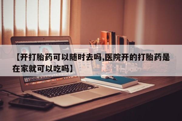 米非司酮打胎药官网【开打胎药可以随时去吗,医院开的打胎药是在家就可以吃吗】