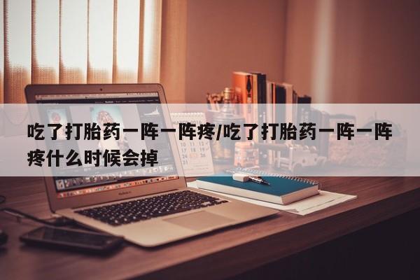 米非司酮打胎药官网吃了打胎药一阵一阵疼/吃了打胎药一阵一阵疼什么时候会掉