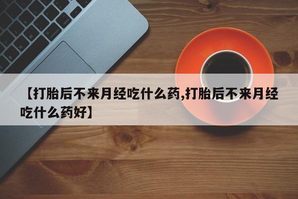 米非司酮打胎药官网【打胎后不来月经吃什么药,打胎后不来月经吃什么药好】