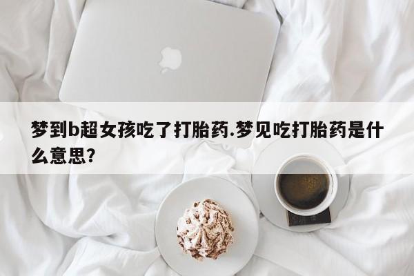 米非司酮打胎药官网梦到b超女孩吃了打胎药.梦见吃打胎药是什么意思？