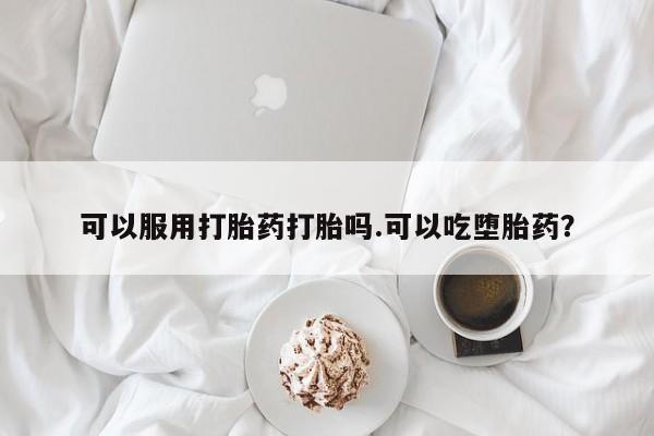 米非司酮打胎药官网可以服用打胎药打胎吗.可以吃堕胎药？