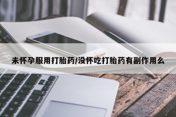 米非司酮打胎药官网未怀孕服用打胎药/没怀吃打胎药有副作用么