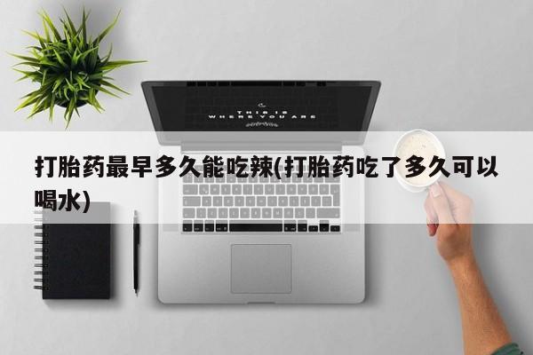 米非司酮打胎药官网打胎药最早多久能吃辣(打胎药吃了多久可以喝水)