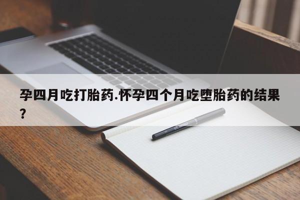 米非司酮打胎药官网孕四月吃打胎药.怀孕四个月吃堕胎药的结果？