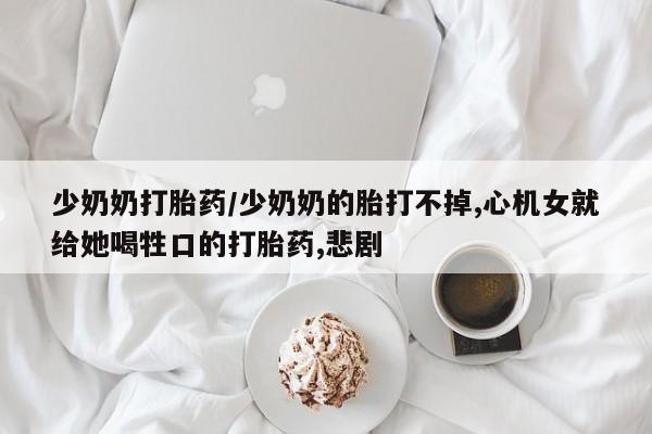 米非司酮打胎药官网少奶奶打胎药/少奶奶的胎打不掉,心机女就给她喝牲口的打胎药,悲剧