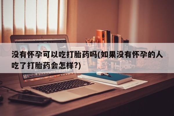 米非司酮打胎药官网没有怀孕可以吃打胎药吗(如果没有怀孕的人吃了打胎药会怎样?)