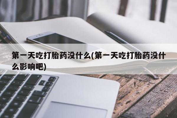米非司酮打胎药官网第一天吃打胎药没什么(第一天吃打胎药没什么影响吧)