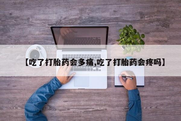 米非司酮打胎药官网【吃了打胎药会多痛,吃了打胎药会疼吗】