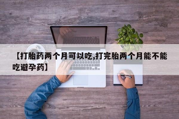 米非司酮打胎药官网【打胎药两个月可以吃,打完胎两个月能不能吃避孕药】