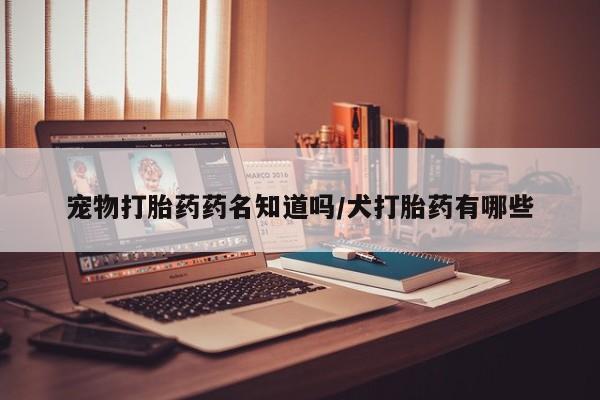 米非司酮打胎药官网宠物打胎药药名知道吗/犬打胎药有哪些