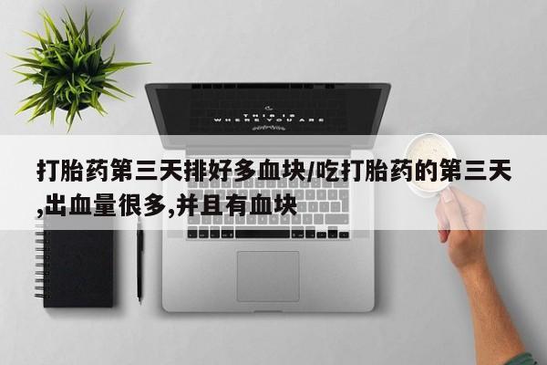 米非司酮打胎药官网打胎药第三天排好多血块/吃打胎药的第三天,出血量很多,并且有血块