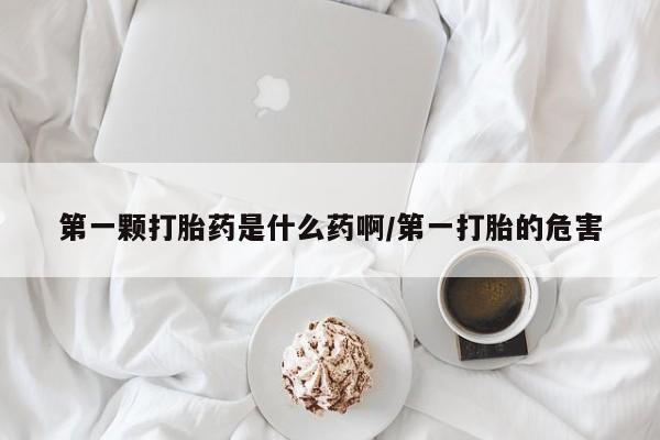米非司酮打胎药官网第一颗打胎药是什么药啊/第一打胎的危害