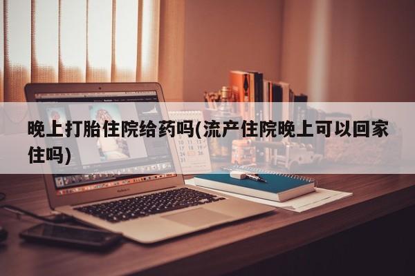 米非司酮打胎药官网晚上打胎住院给药吗(流产住院晚上可以回家住吗)