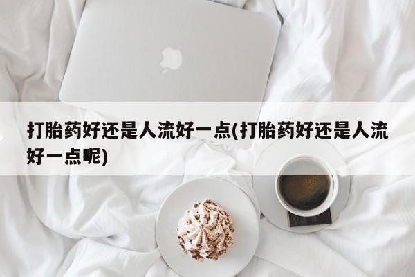 米非司酮打胎药官网打胎药好还是人流好一点(打胎药好还是人流好一点呢)