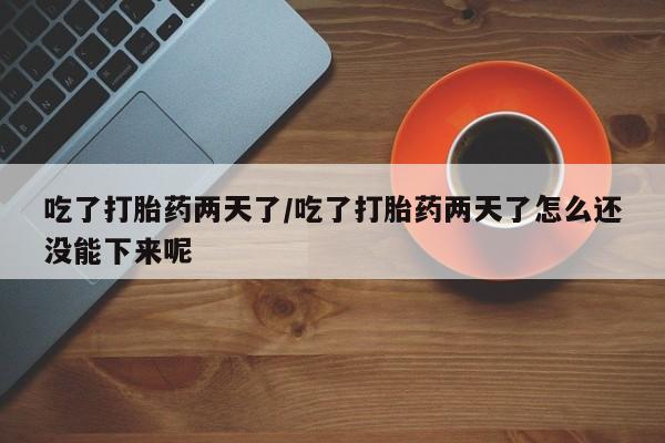 米非司酮打胎药官网吃了打胎药两天了/吃了打胎药两天了怎么还没能下来呢