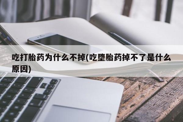 米非司酮打胎药官网吃打胎药为什么不掉(吃堕胎药掉不了是什么原因)