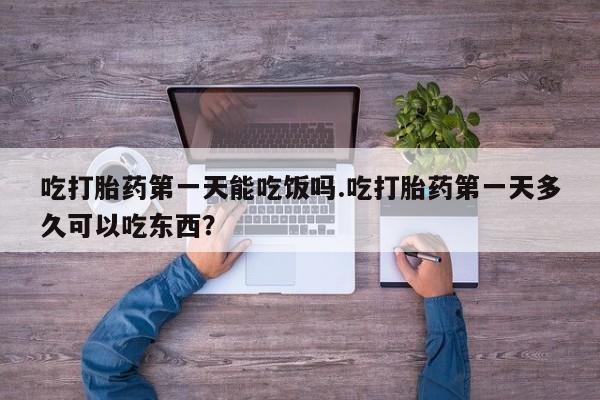 米非司酮打胎药官网吃打胎药第一天能吃饭吗.吃打胎药第一天多久可以吃东西？