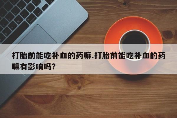 米非司酮打胎药官网打胎前能吃补血的药嘛.打胎前能吃补血的药嘛有影响吗？