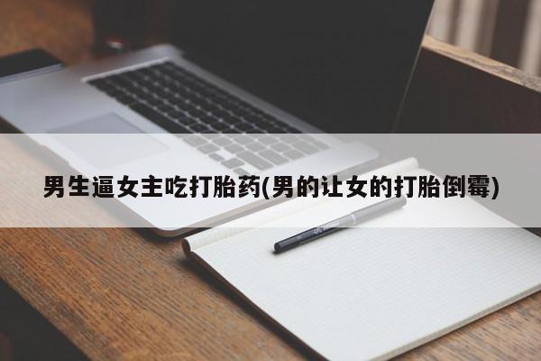 米非司酮打胎药官网男生逼女主吃打胎药(男的让女的打胎倒霉)