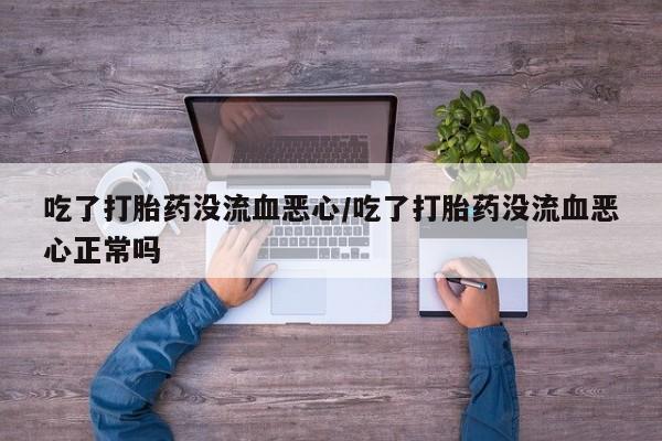米非司酮打胎药官网吃了打胎药没流血恶心/吃了打胎药没流血恶心正常吗
