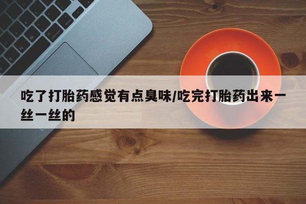 米非司酮打胎药官网吃了打胎药感觉有点臭味/吃完打胎药出来一丝一丝的