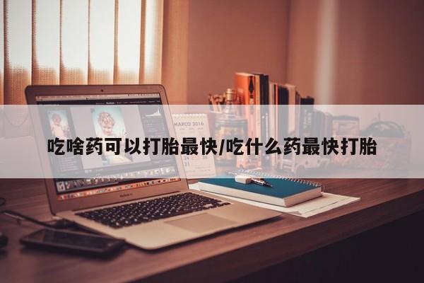 米非司酮打胎药官网吃啥药可以打胎最快/吃什么药最快打胎
