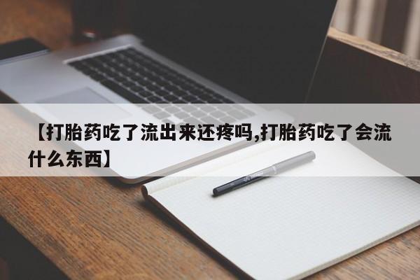米非司酮打胎药官网【打胎药吃了流出来还疼吗,打胎药吃了会流什么东西】