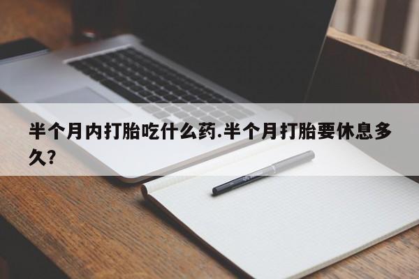 米非司酮打胎药官网半个月内打胎吃什么药.半个月打胎要休息多久？