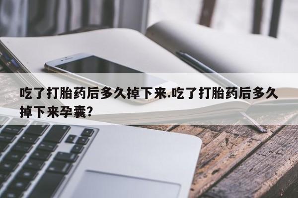 米非司酮打胎药官网吃了打胎药后多久掉下来.吃了打胎药后多久掉下来孕囊？