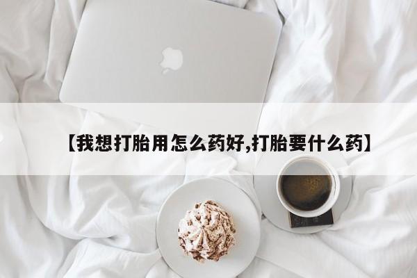 米非司酮打胎药官网【我想打胎用怎么药好,打胎要什么药】