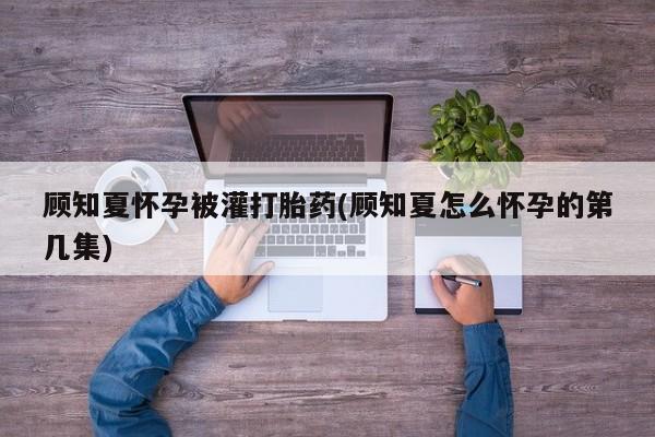 米非司酮打胎药官网顾知夏怀孕被灌打胎药(顾知夏怎么怀孕的第几集)