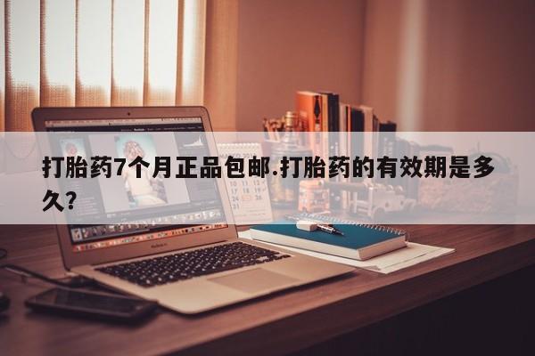 米非司酮打胎药官网打胎药7个月正品包邮.打胎药的有效期是多久？