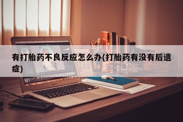 米非司酮打胎药官网有打胎药不良反应怎么办(打胎药有没有后遗症)