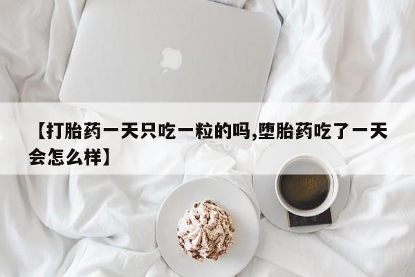 米非司酮打胎药官网【打胎药一天只吃一粒的吗,堕胎药吃了一天会怎么样】