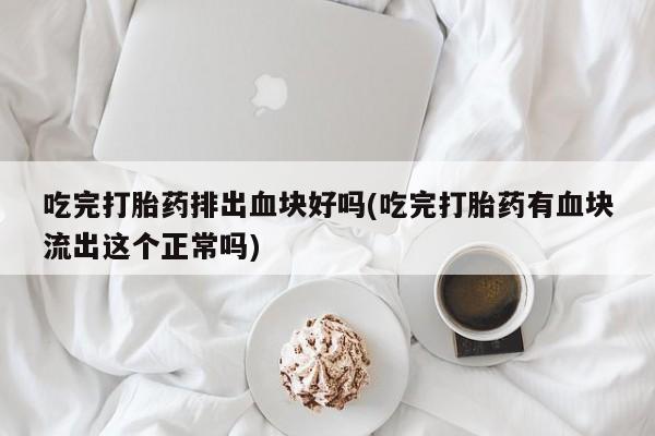 米非司酮打胎药官网吃完打胎药排出血块好吗(吃完打胎药有血块流出这个正常吗)