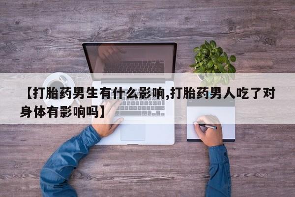 米非司酮打胎药官网【打胎药男生有什么影响,打胎药男人吃了对身体有影响吗】