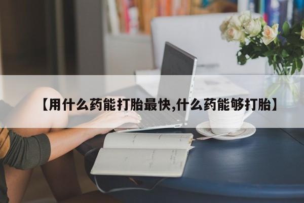 米非司酮打胎药官网【用什么药能打胎最快,什么药能够打胎】